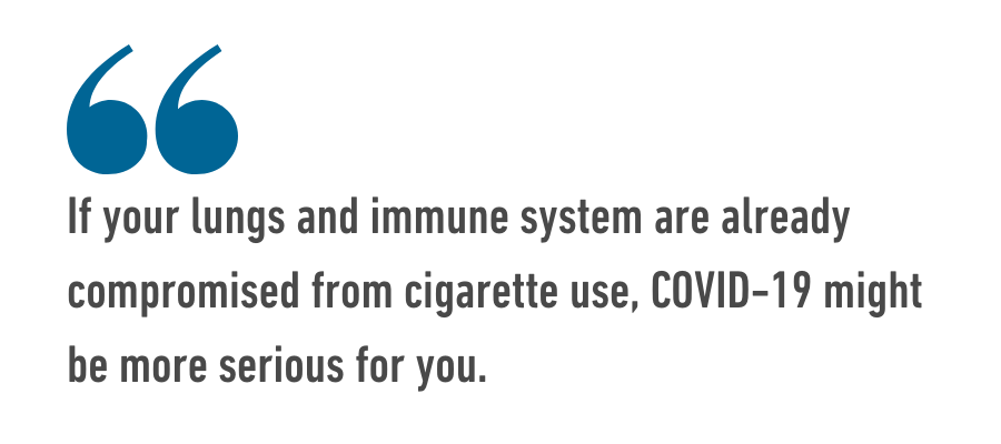 If your lungs and immune system are already compromised from smoking, COVID-19 may be more serious for you.